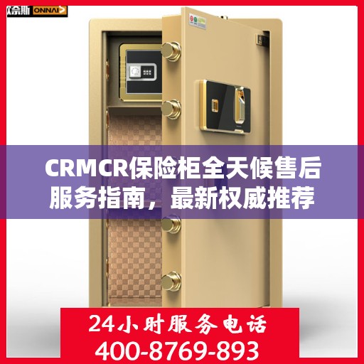 CRMCR保险柜全天候售后服务指南，最新权威推荐