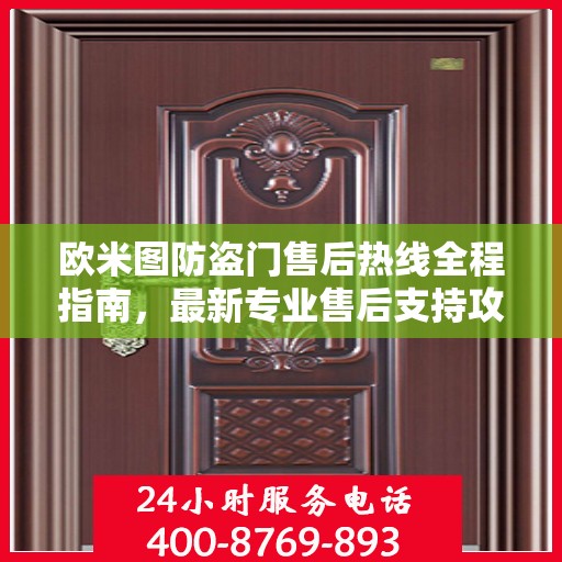欧米图防盗门售后热线全程指南，最新专业售后支持攻略