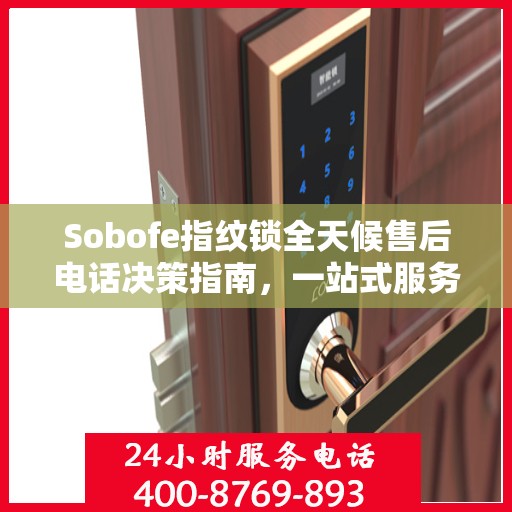 Sobofe指纹锁全天候售后电话决策指南，一站式服务与支持解决方案
