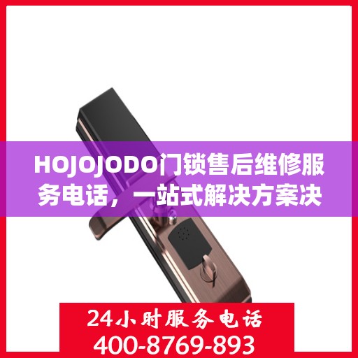HOJOJODO门锁售后维修服务电话，一站式解决方案决策指南