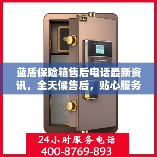蓝盾保险箱售后电话最新资讯，全天候售后，贴心服务不间断