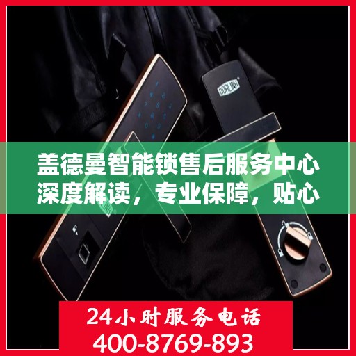 盖德曼智能锁售后服务中心深度解读，专业保障，贴心服务