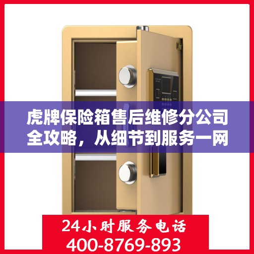 虎牌保险箱售后维修分公司全攻略，从细节到服务一网打尽