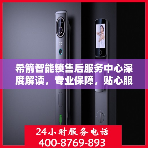 希箭智能锁售后服务中心深度解读，专业保障，贴心服务