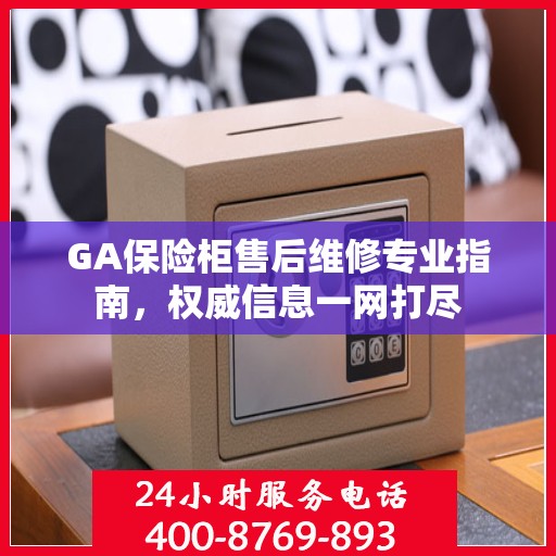 GA保险柜售后维修专业指南，权威信息一网打尽