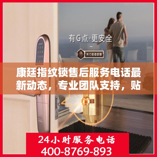 康廷指纹锁售后服务电话最新动态，专业团队支持，贴心服务升级通知
