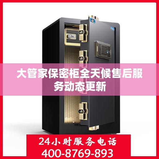 大管家保密柜全天候售后服务动态更新