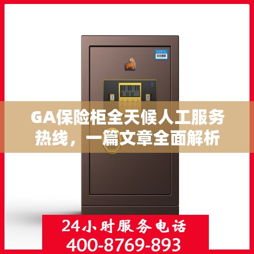 GA保险柜全天候人工服务热线，一篇文章全面解析