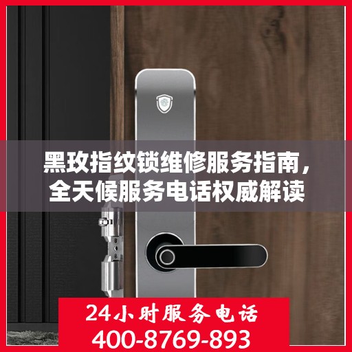 黑玫指纹锁维修服务指南，全天候服务电话权威解读