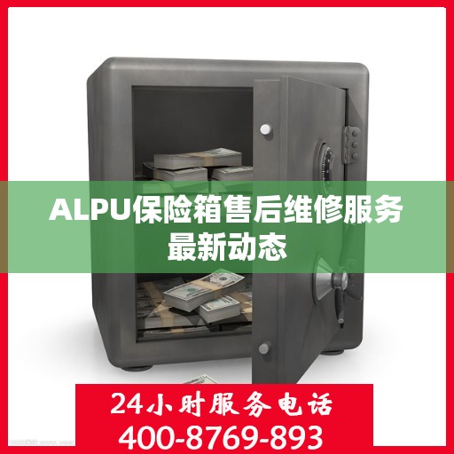 ALPU保险箱售后维修服务最新动态