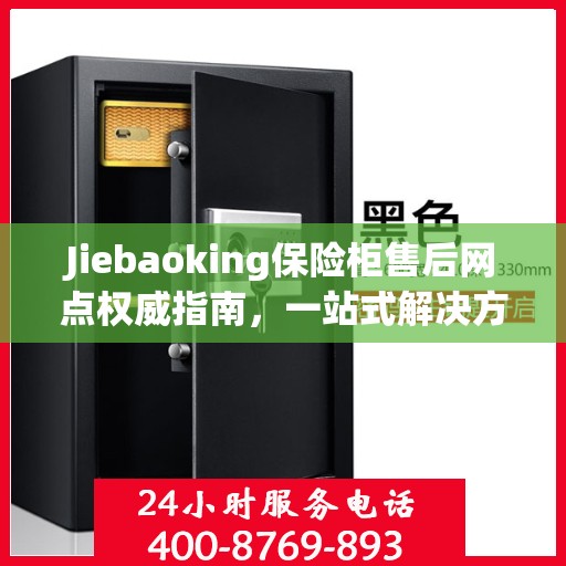 Jiebaoking保险柜售后网点权威指南，一站式解决方案与全方位服务支持