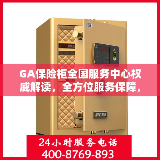 GA保险柜全国服务中心权威解读，全方位服务保障，让您无忧使用保险柜