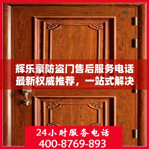 辉乐豪防盗门售后服务电话最新权威推荐，一站式解决方案的贴心服务热线！