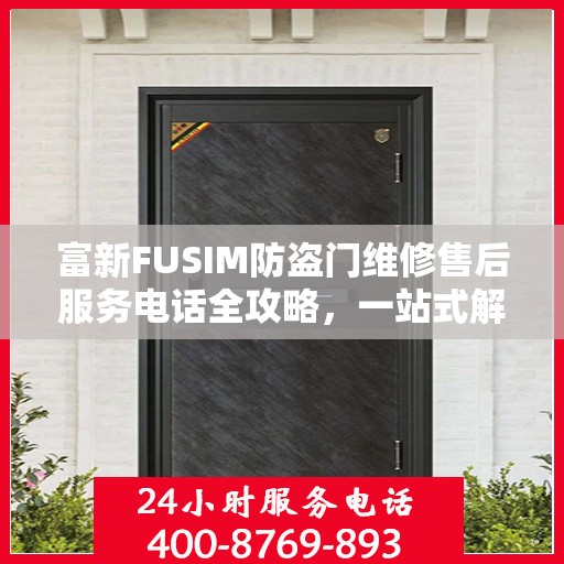 富新FUSIM防盗门维修售后服务电话全攻略，一站式解决方案与详细指南