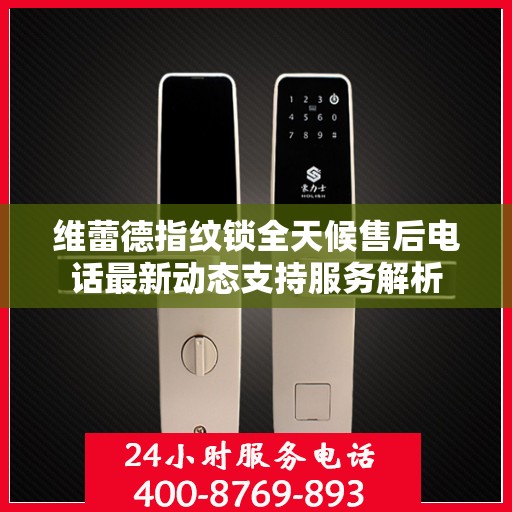 维蕾德指纹锁全天候售后电话最新动态支持服务解析