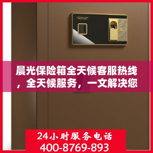 晨光保险箱全天候客服热线，全天候服务，一文解决您的所有疑问