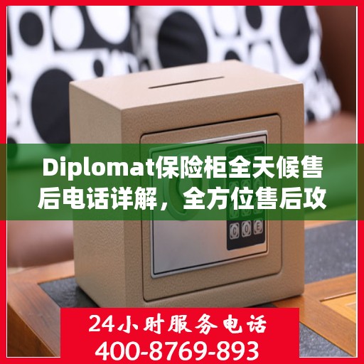 Diplomat保险柜全天候售后电话详解，全方位售后攻略助你无忧解难题