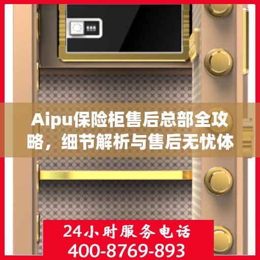 Aipu保险柜售后总部全攻略，细节解析与售后无忧体验
