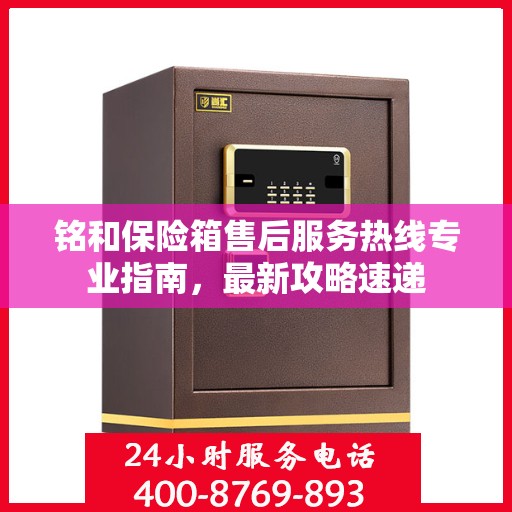铭和保险箱售后服务热线专业指南，最新攻略速递