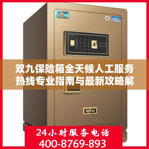 双九保险箱全天候人工服务热线专业指南与最新攻略解析
