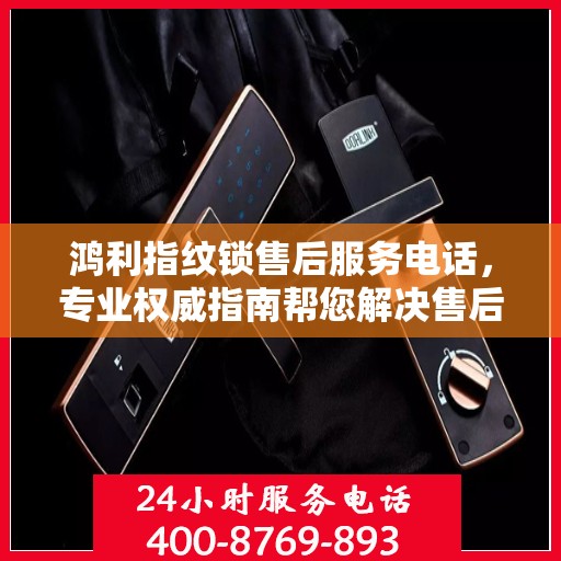 鸿利指纹锁售后服务电话，专业权威指南帮您解决售后问题。