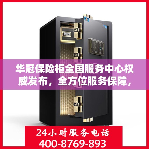 华冠保险柜全国服务中心权威发布，全方位服务保障，让您安心无忧