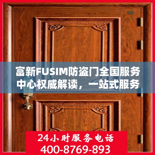 富新FUSIM防盗门全国服务中心权威解读，一站式服务保障您的安全之门