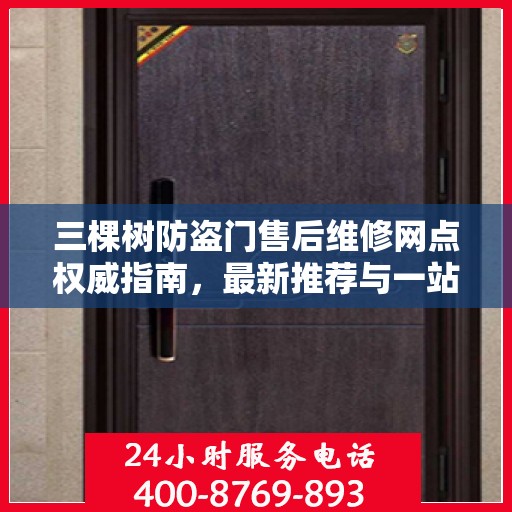 三棵树防盗门售后维修网点权威指南，最新推荐与一站式服务体验