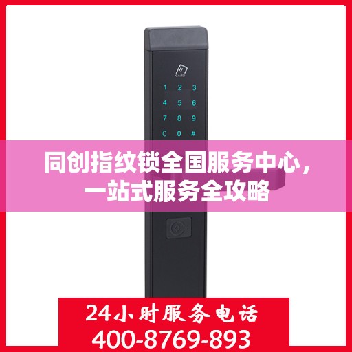 同创指纹锁全国服务中心，一站式服务全攻略