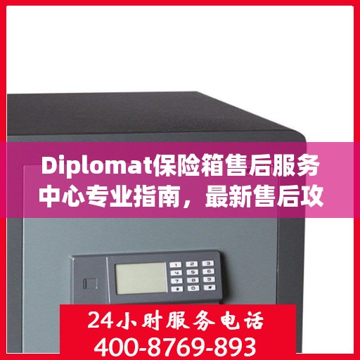 Diplomat保险箱售后服务中心专业指南，最新售后攻略与指南