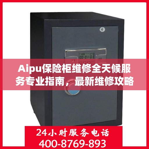 Aipu保险柜维修全天候服务专业指南，最新维修攻略与技巧