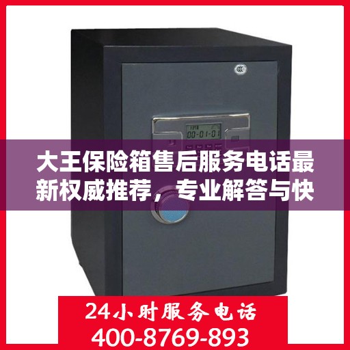 大王保险箱售后服务电话最新权威推荐，专业解答与快速响应服务热线揭秘