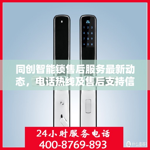 同创智能锁售后服务最新动态，电话热线及售后支持信息