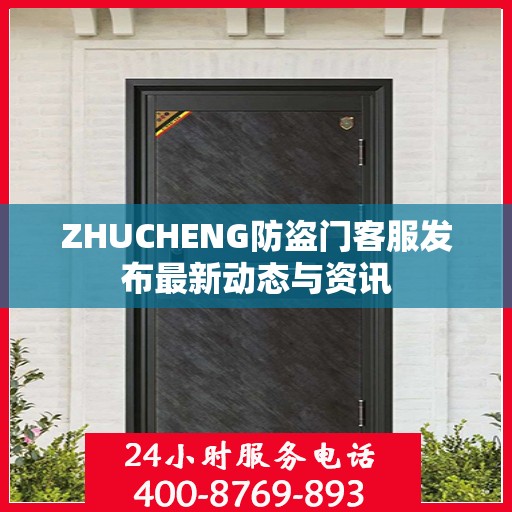 ZHUCHENG防盗门客服发布最新动态与资讯