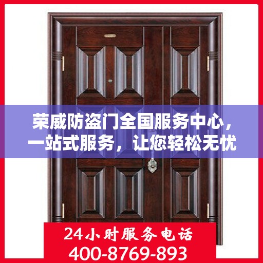荣威防盗门全国服务中心，一站式服务，让您轻松无忧开启安全生活之旅