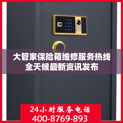 大管家保险箱维修服务热线全天候最新资讯发布
