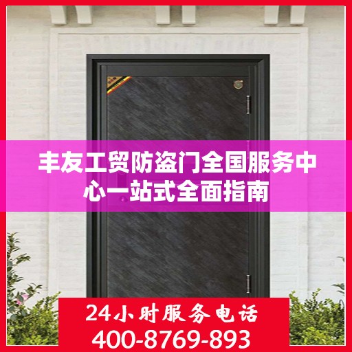 丰友工贸防盗门全国服务中心一站式全面指南