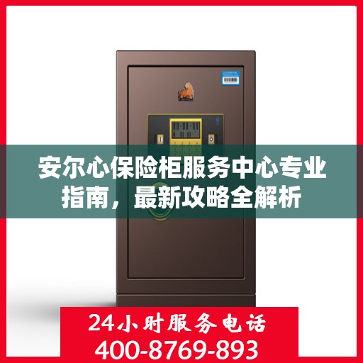 安尔心保险柜服务中心专业指南，最新攻略全解析