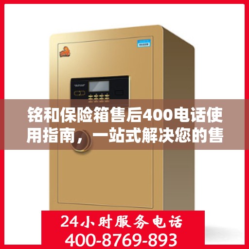 铭和保险箱售后400电话使用指南，一站式解决您的售后问题
