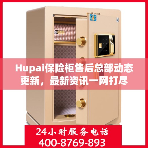 Hupai保险柜售后总部动态更新，最新资讯一网打尽