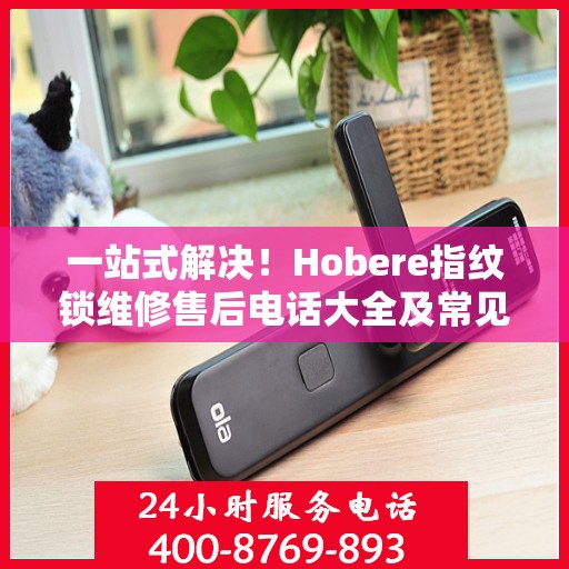 一站式解决！Hobere指纹锁维修售后电话大全及常见问题解析