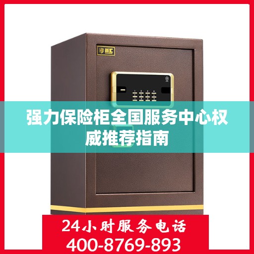 强力保险柜全国服务中心权威推荐指南