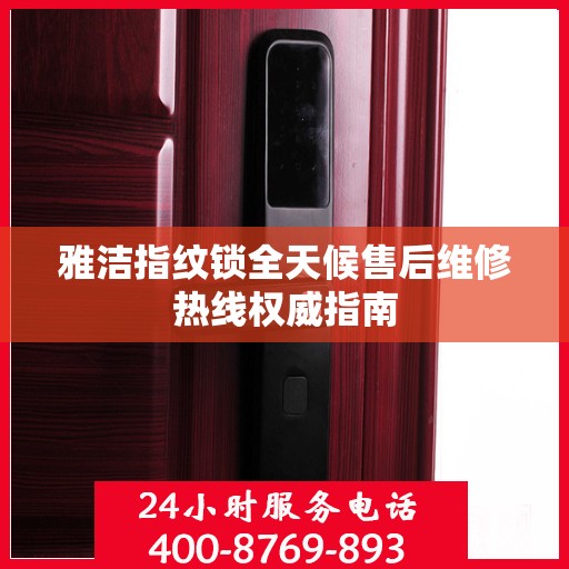 雅洁指纹锁全天候售后维修热线权威指南