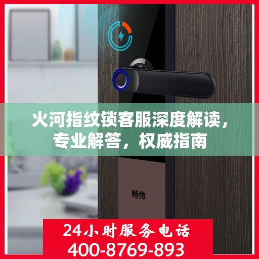 火河指纹锁客服深度解读，专业解答，权威指南