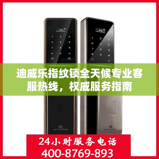 迪威乐指纹锁全天候专业客服热线，权威服务指南