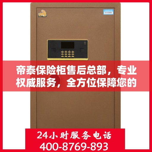 帝泰保险柜售后总部，专业权威服务，全方位保障您的安全需求