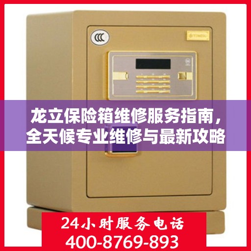 龙立保险箱维修服务指南，全天候专业维修与最新攻略电话支持