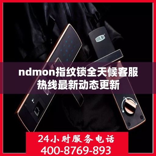 ndmon指纹锁全天候客服热线最新动态更新