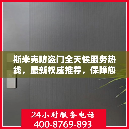 斯米克防盗门全天候服务热线，最新权威推荐，保障您的安全无间断