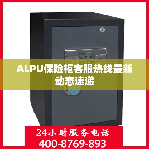 ALPU保险柜客服热线最新动态速递